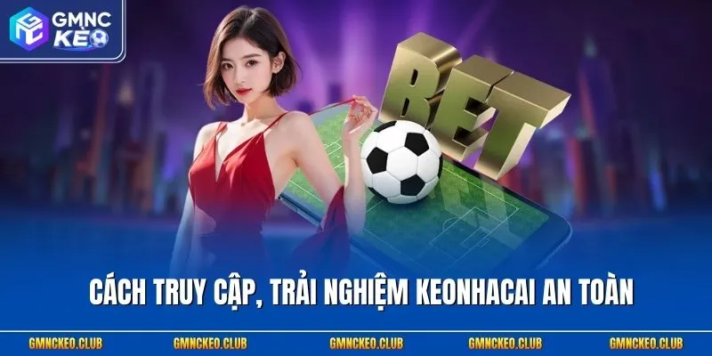 Cách truy cập, trải nghiệm Keonhacai an toàn