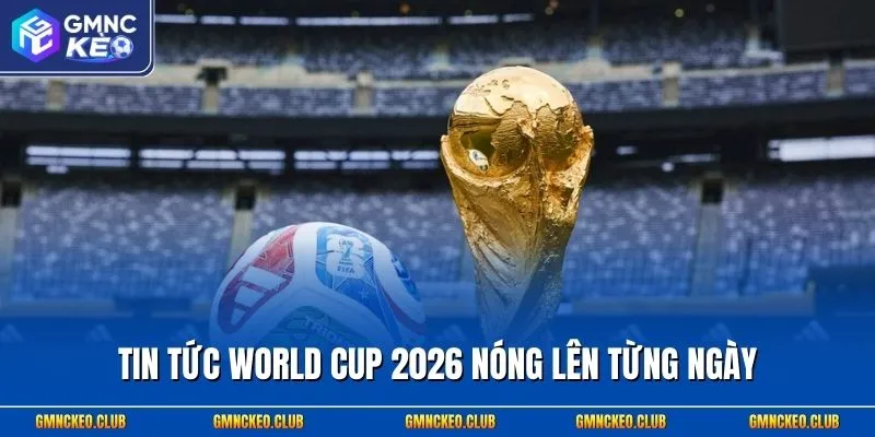 Tin Tức World Cup 2026 – Mùa Giải Nhiều Sự Bất Ngờ Thú Vị 1 Tin tức World Cup 2026 nóng lên từng ngày
